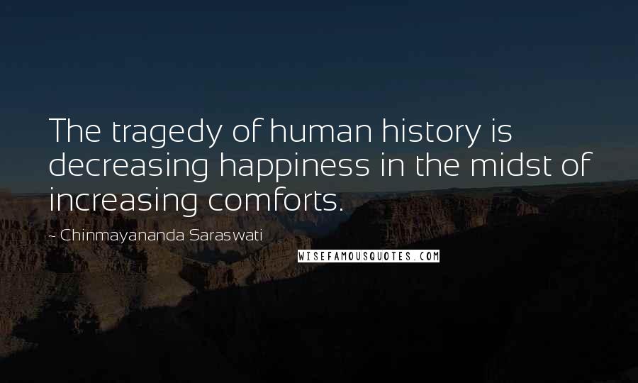 Chinmayananda Saraswati Quotes: The tragedy of human history is decreasing happiness in the midst of increasing comforts.