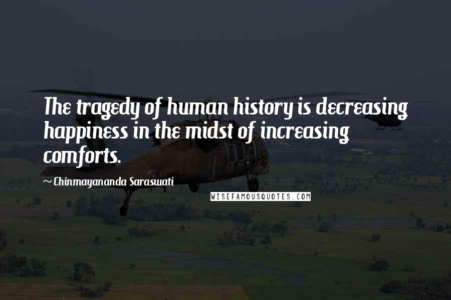 Chinmayananda Saraswati Quotes: The tragedy of human history is decreasing happiness in the midst of increasing comforts.