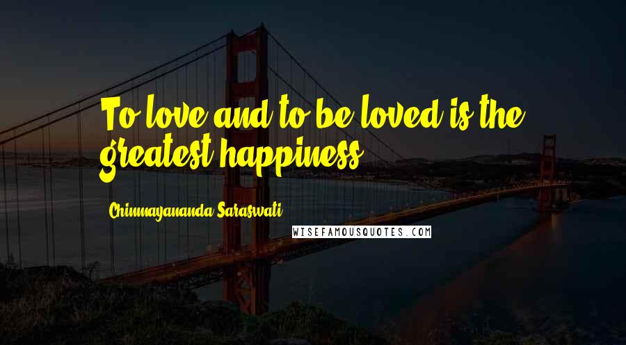 Chinmayananda Saraswati Quotes: To love and to be loved is the greatest happiness.