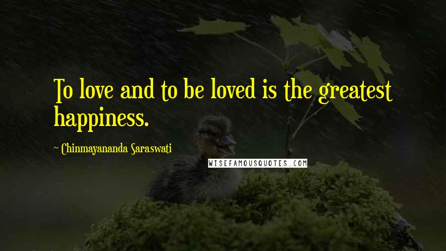 Chinmayananda Saraswati Quotes: To love and to be loved is the greatest happiness.