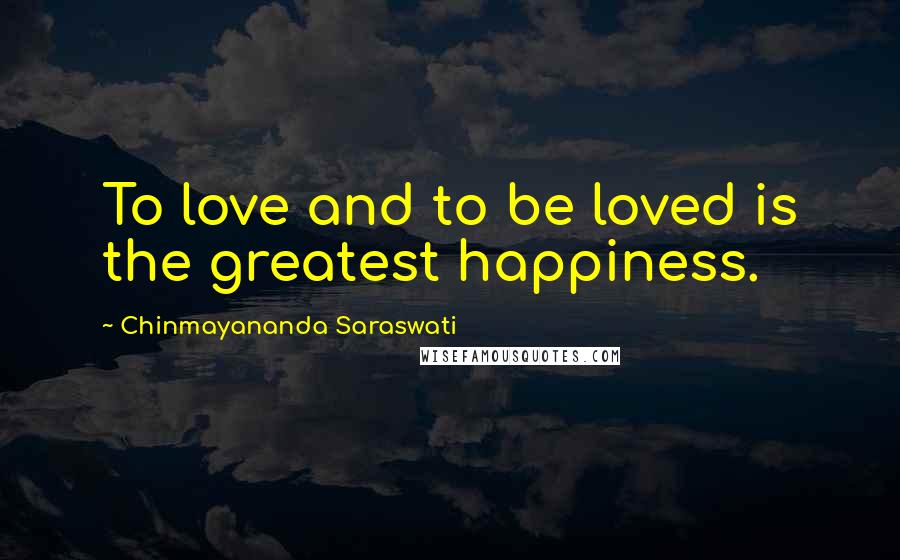 Chinmayananda Saraswati Quotes: To love and to be loved is the greatest happiness.