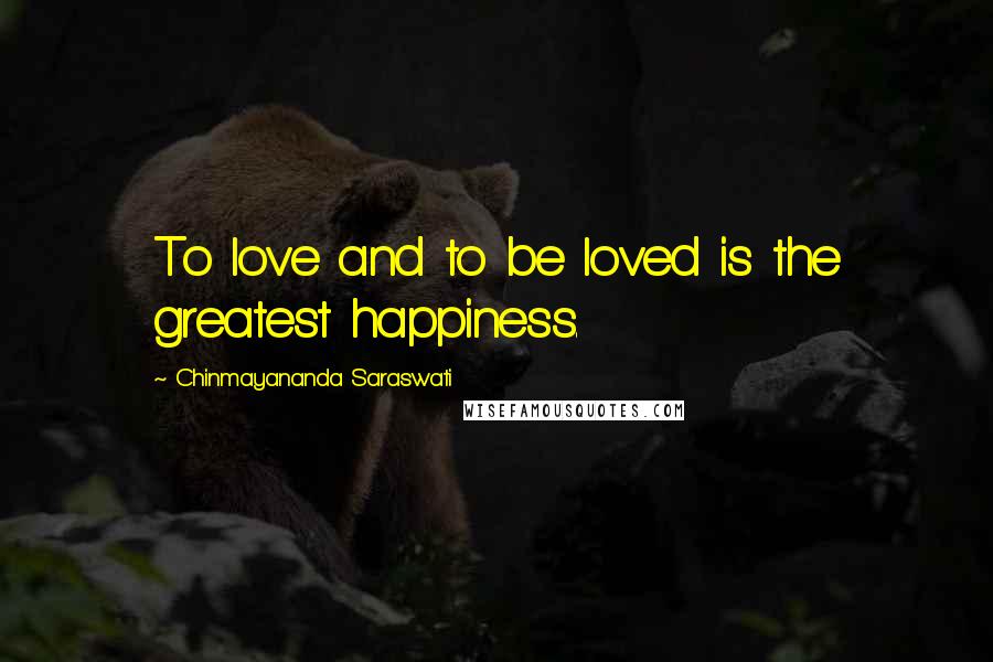 Chinmayananda Saraswati Quotes: To love and to be loved is the greatest happiness.