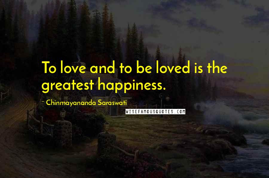 Chinmayananda Saraswati Quotes: To love and to be loved is the greatest happiness.