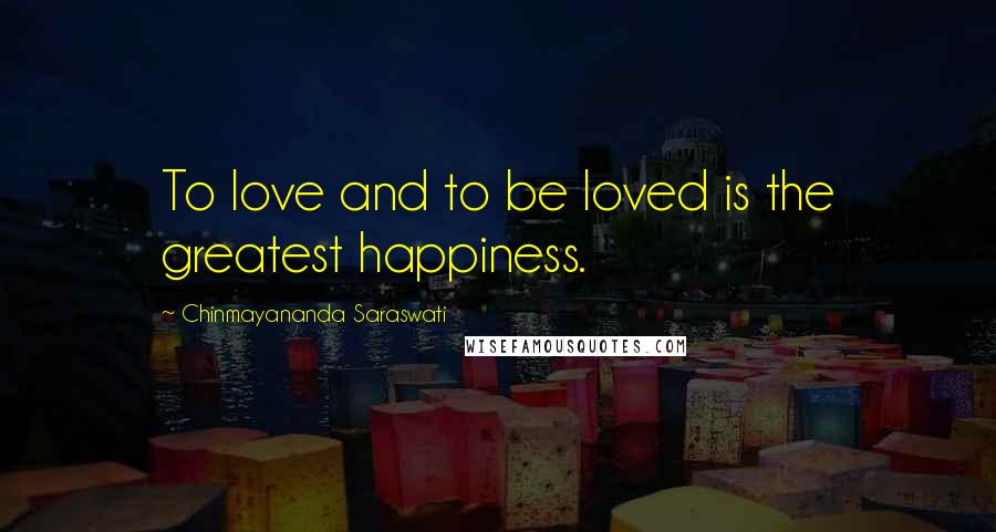 Chinmayananda Saraswati Quotes: To love and to be loved is the greatest happiness.