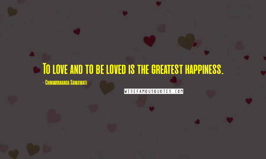 Chinmayananda Saraswati Quotes: To love and to be loved is the greatest happiness.