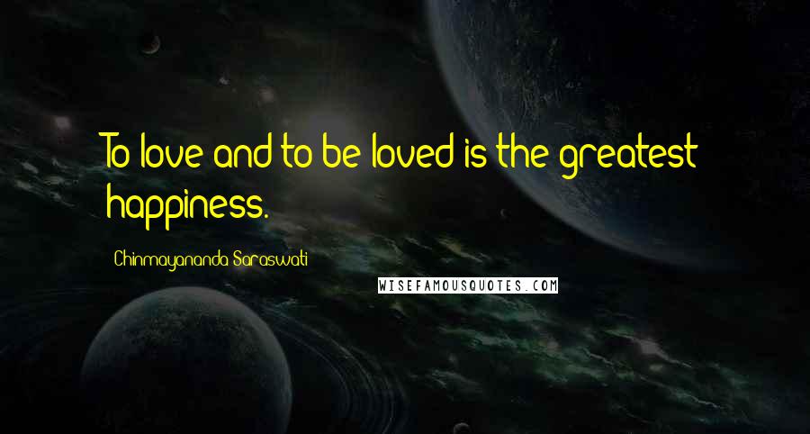 Chinmayananda Saraswati Quotes: To love and to be loved is the greatest happiness.