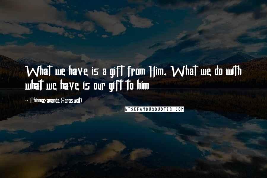 Chinmayananda Saraswati Quotes: What we have is a gift from Him. What we do with what we have is our gift to him