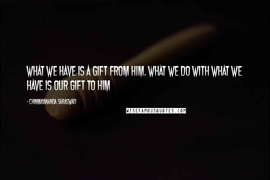 Chinmayananda Saraswati Quotes: What we have is a gift from Him. What we do with what we have is our gift to him