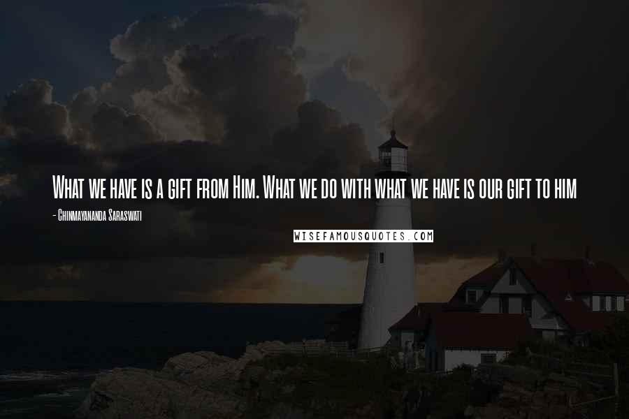 Chinmayananda Saraswati Quotes: What we have is a gift from Him. What we do with what we have is our gift to him