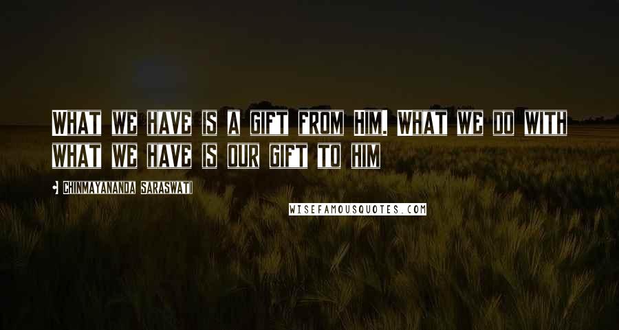 Chinmayananda Saraswati Quotes: What we have is a gift from Him. What we do with what we have is our gift to him