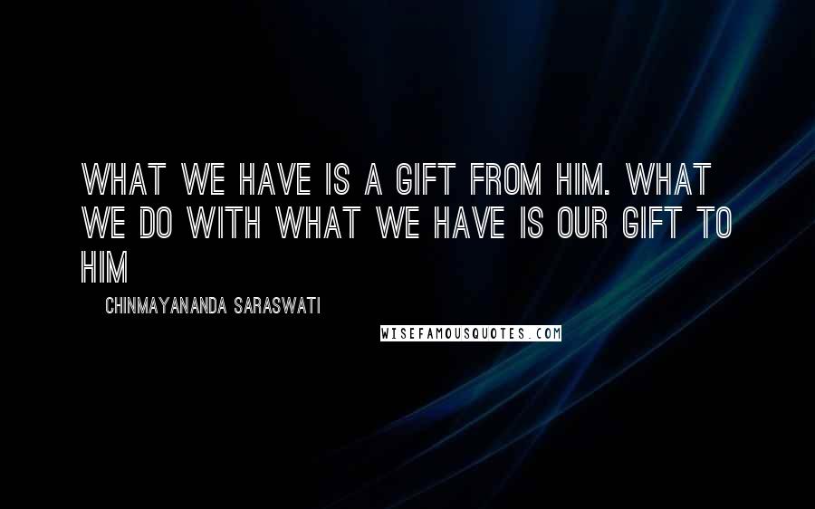 Chinmayananda Saraswati Quotes: What we have is a gift from Him. What we do with what we have is our gift to him