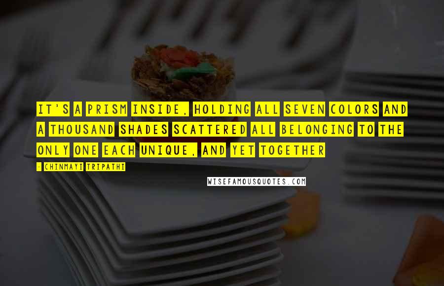 Chinmayi Tripathi Quotes: It's a prism inside, holding all seven colors And a thousand shades scattered All belonging to the only one Each unique, and yet together