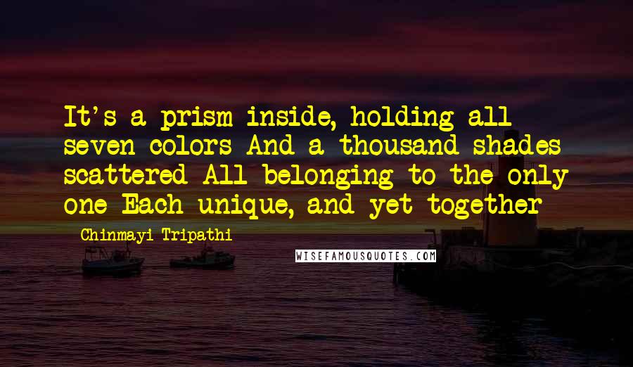 Chinmayi Tripathi Quotes: It's a prism inside, holding all seven colors And a thousand shades scattered All belonging to the only one Each unique, and yet together