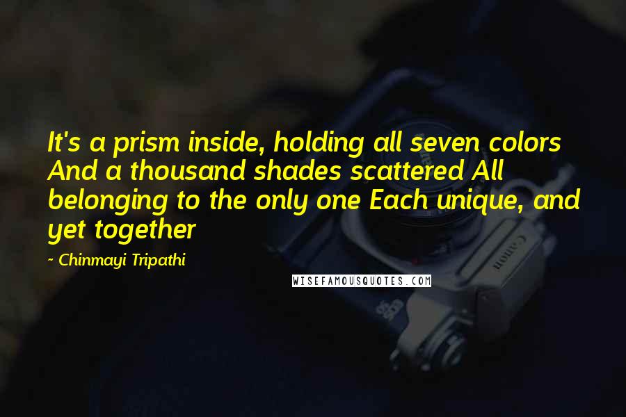 Chinmayi Tripathi Quotes: It's a prism inside, holding all seven colors And a thousand shades scattered All belonging to the only one Each unique, and yet together