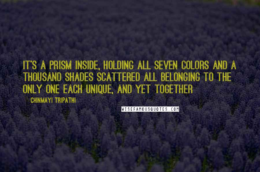 Chinmayi Tripathi Quotes: It's a prism inside, holding all seven colors And a thousand shades scattered All belonging to the only one Each unique, and yet together