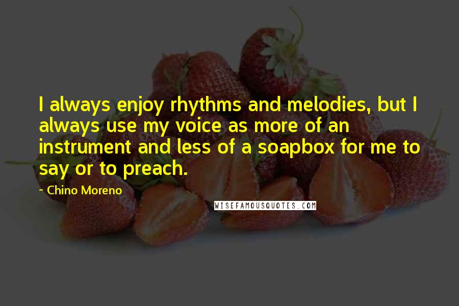 Chino Moreno Quotes: I always enjoy rhythms and melodies, but I always use my voice as more of an instrument and less of a soapbox for me to say or to preach.
