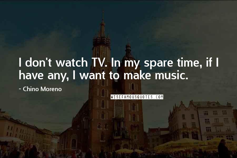 Chino Moreno Quotes: I don't watch TV. In my spare time, if I have any, I want to make music.