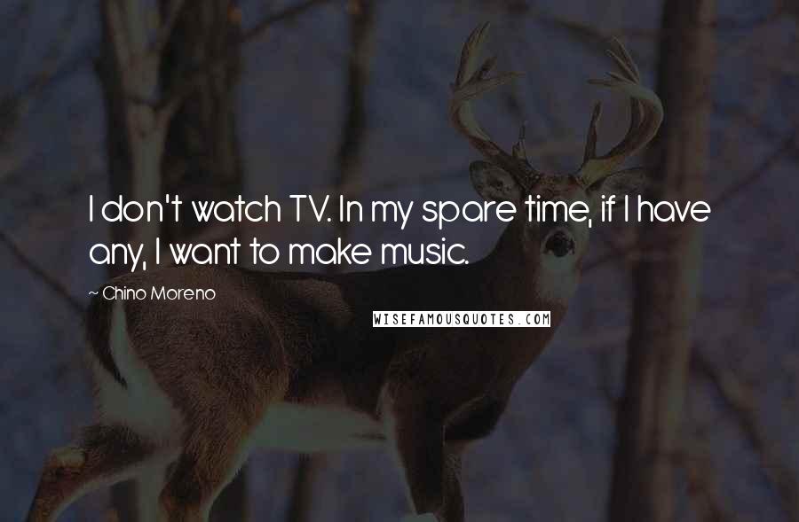 Chino Moreno Quotes: I don't watch TV. In my spare time, if I have any, I want to make music.