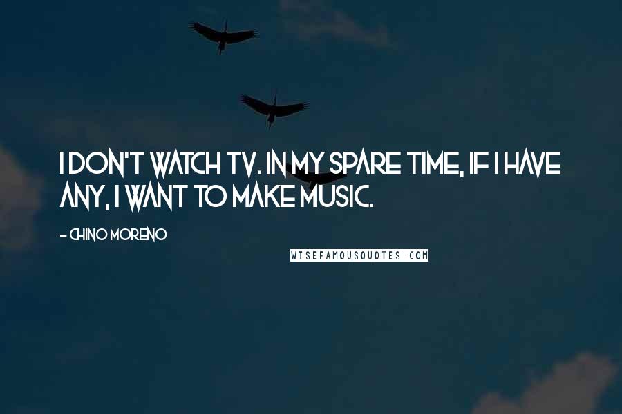 Chino Moreno Quotes: I don't watch TV. In my spare time, if I have any, I want to make music.