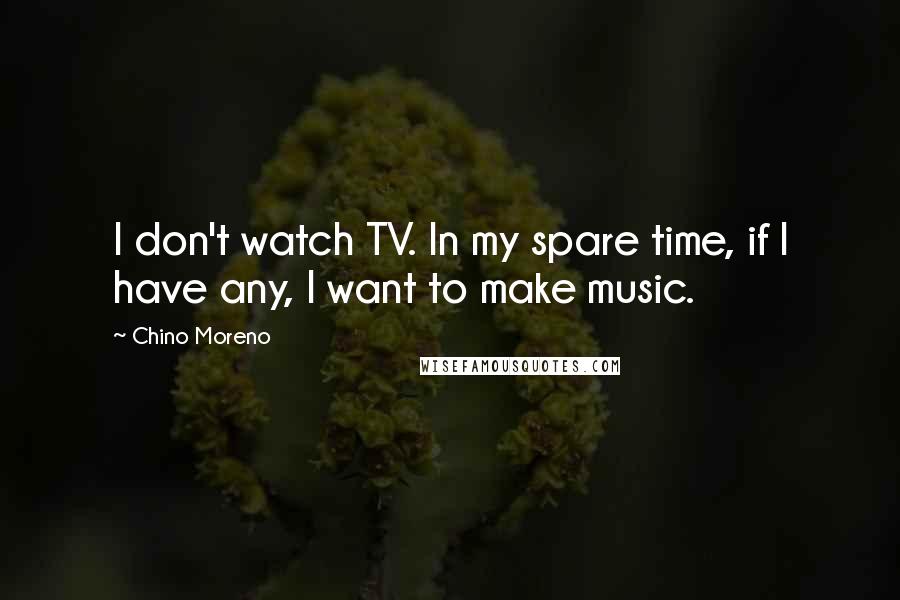 Chino Moreno Quotes: I don't watch TV. In my spare time, if I have any, I want to make music.
