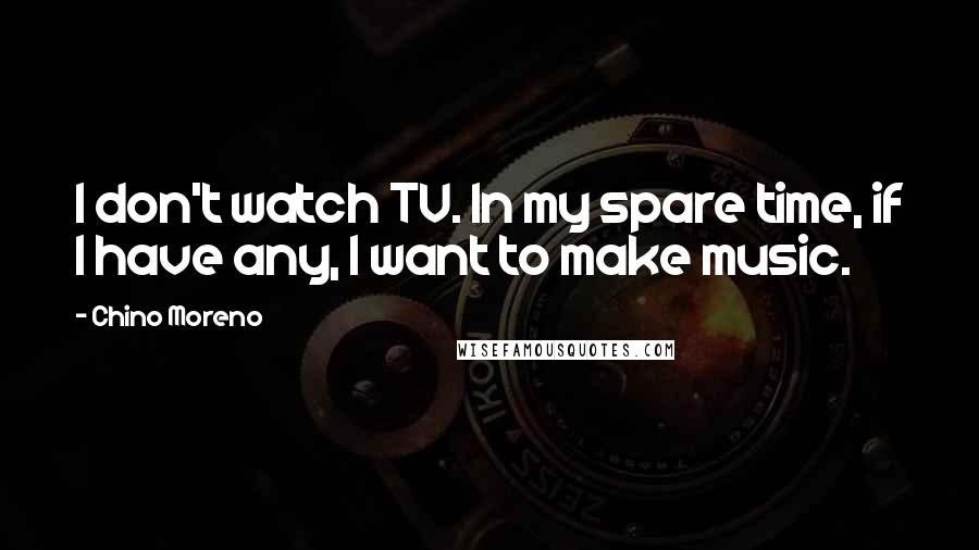 Chino Moreno Quotes: I don't watch TV. In my spare time, if I have any, I want to make music.