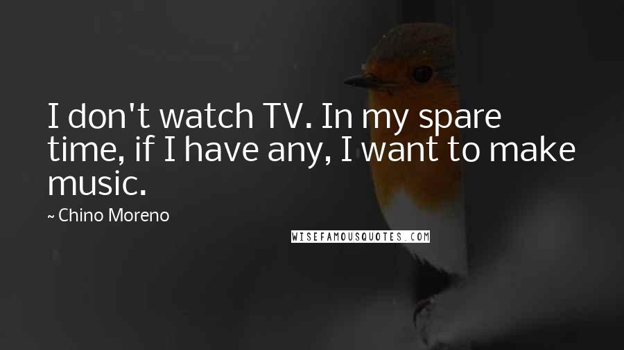 Chino Moreno Quotes: I don't watch TV. In my spare time, if I have any, I want to make music.