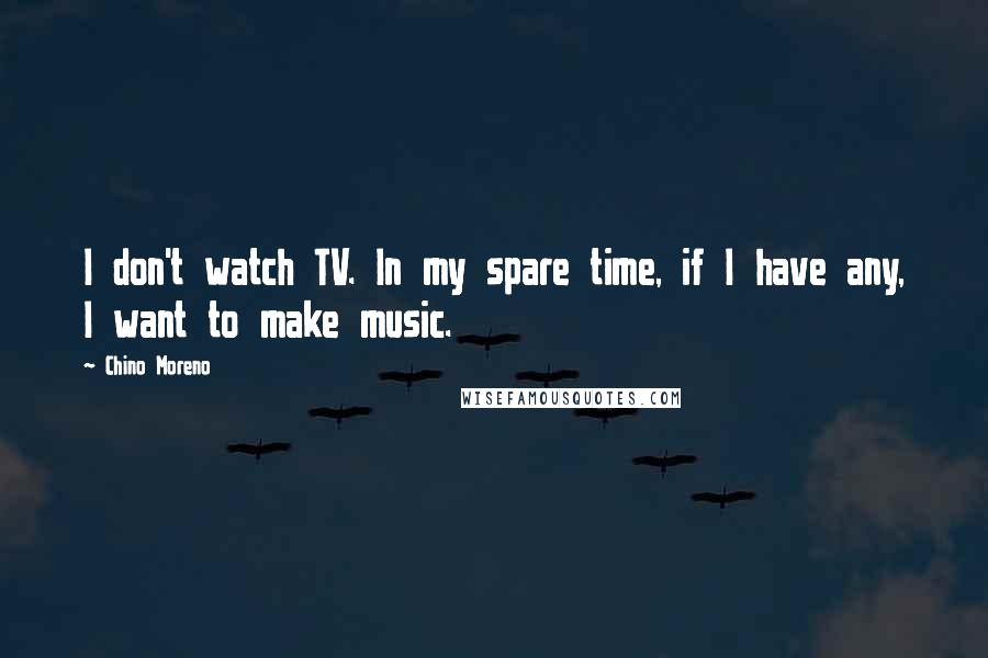 Chino Moreno Quotes: I don't watch TV. In my spare time, if I have any, I want to make music.