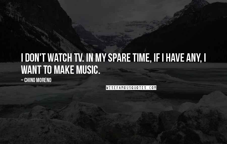 Chino Moreno Quotes: I don't watch TV. In my spare time, if I have any, I want to make music.