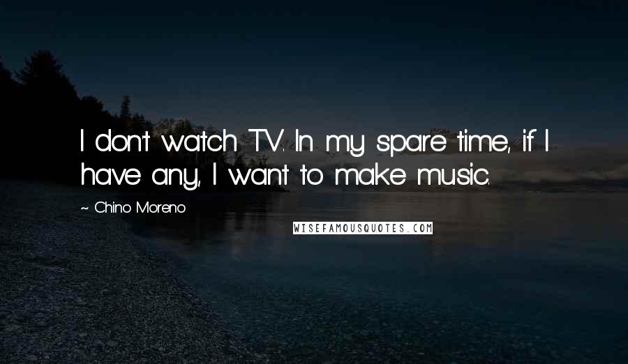 Chino Moreno Quotes: I don't watch TV. In my spare time, if I have any, I want to make music.