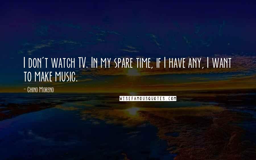 Chino Moreno Quotes: I don't watch TV. In my spare time, if I have any, I want to make music.