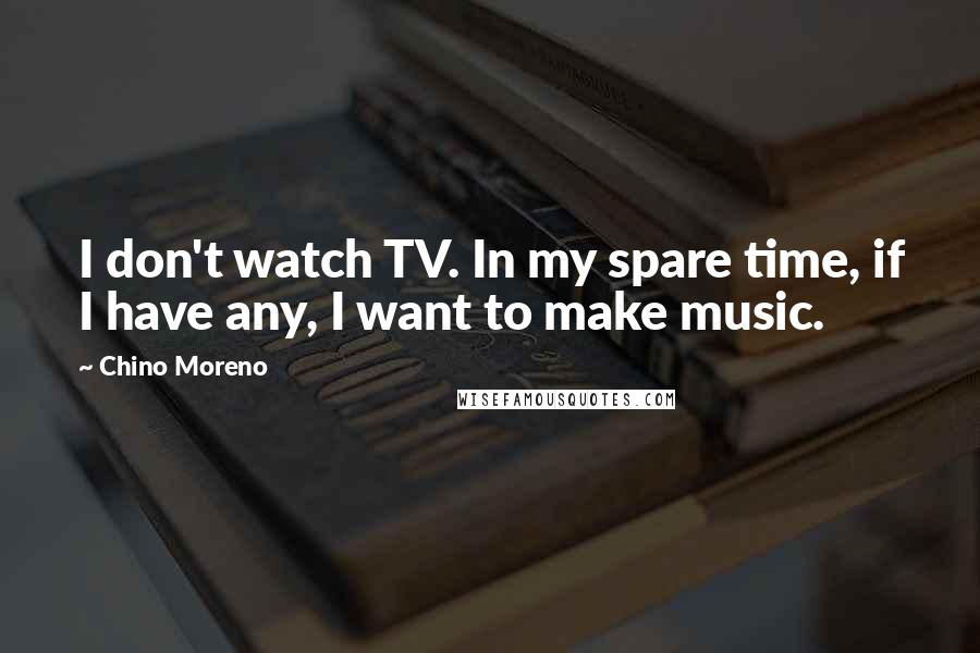 Chino Moreno Quotes: I don't watch TV. In my spare time, if I have any, I want to make music.