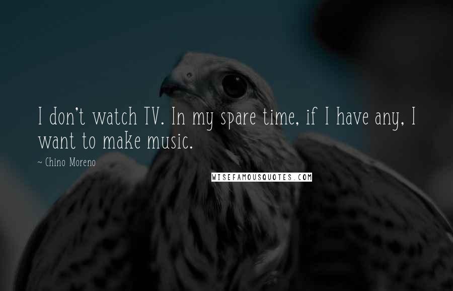 Chino Moreno Quotes: I don't watch TV. In my spare time, if I have any, I want to make music.