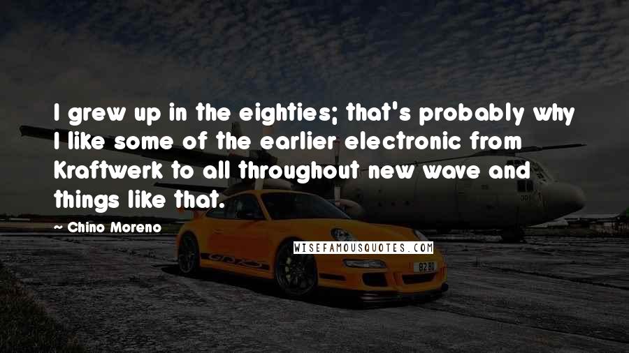 Chino Moreno Quotes: I grew up in the eighties; that's probably why I like some of the earlier electronic from Kraftwerk to all throughout new wave and things like that.