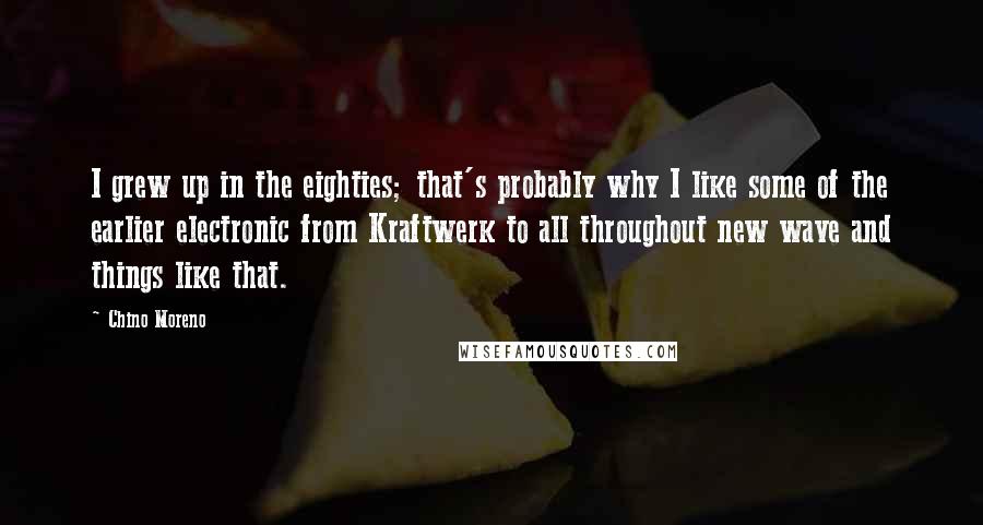 Chino Moreno Quotes: I grew up in the eighties; that's probably why I like some of the earlier electronic from Kraftwerk to all throughout new wave and things like that.