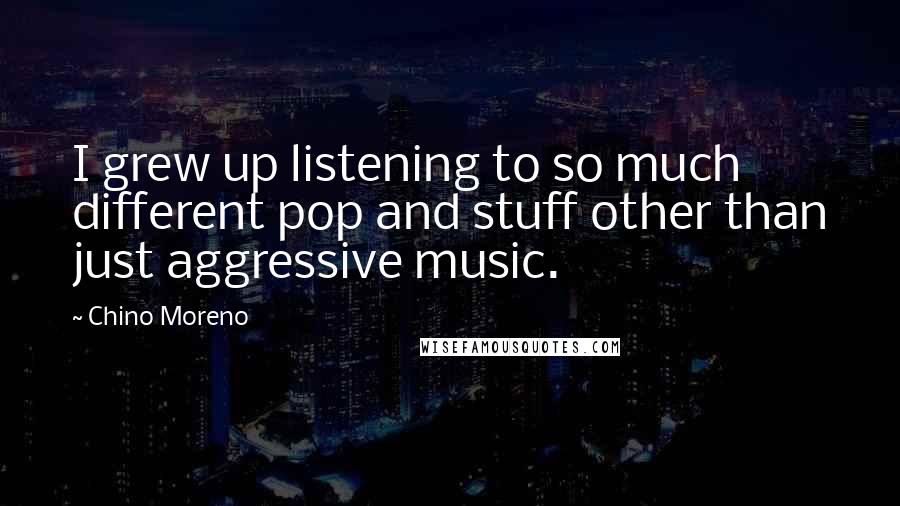 Chino Moreno Quotes: I grew up listening to so much different pop and stuff other than just aggressive music.