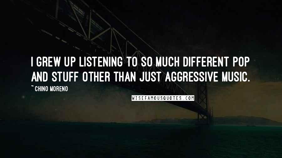 Chino Moreno Quotes: I grew up listening to so much different pop and stuff other than just aggressive music.