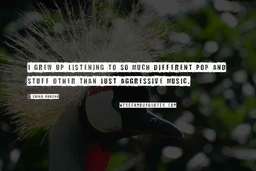 Chino Moreno Quotes: I grew up listening to so much different pop and stuff other than just aggressive music.