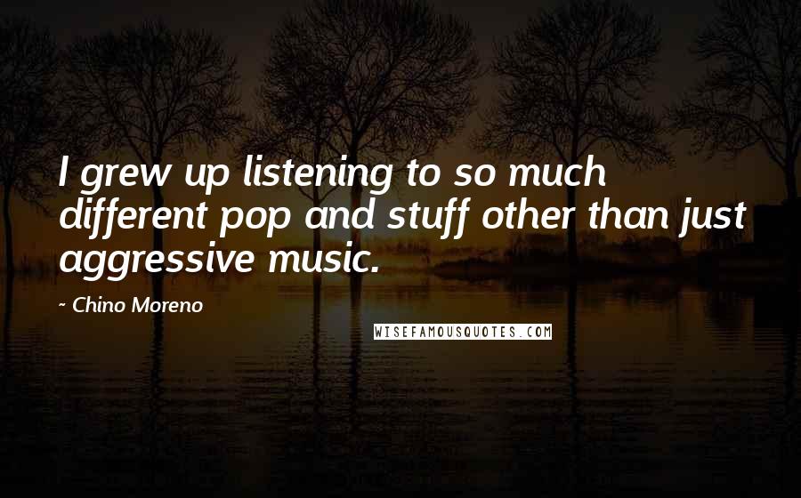 Chino Moreno Quotes: I grew up listening to so much different pop and stuff other than just aggressive music.