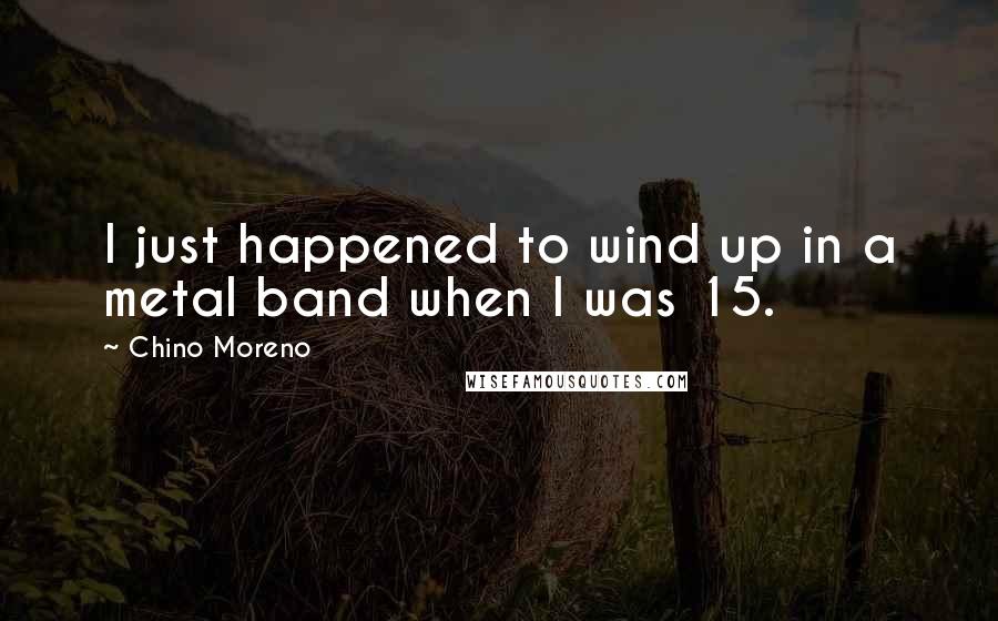 Chino Moreno Quotes: I just happened to wind up in a metal band when I was 15.