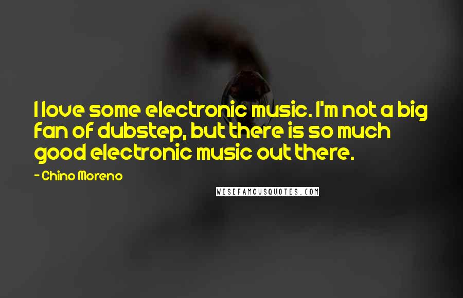 Chino Moreno Quotes: I love some electronic music. I'm not a big fan of dubstep, but there is so much good electronic music out there.