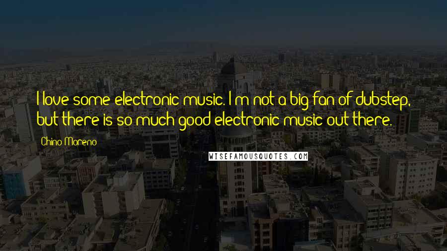 Chino Moreno Quotes: I love some electronic music. I'm not a big fan of dubstep, but there is so much good electronic music out there.