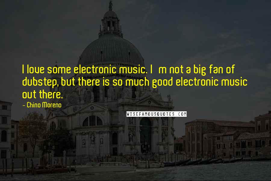 Chino Moreno Quotes: I love some electronic music. I'm not a big fan of dubstep, but there is so much good electronic music out there.