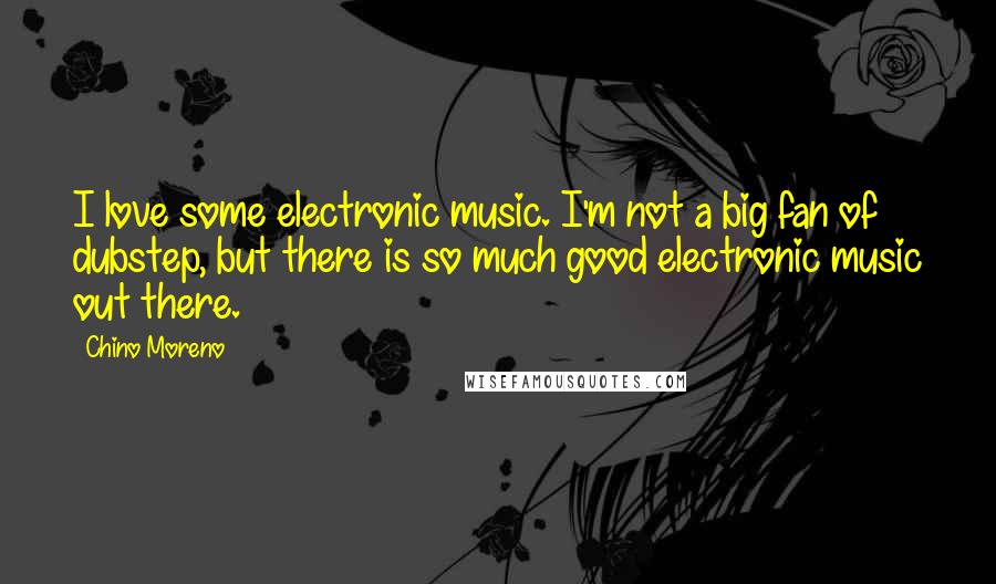 Chino Moreno Quotes: I love some electronic music. I'm not a big fan of dubstep, but there is so much good electronic music out there.