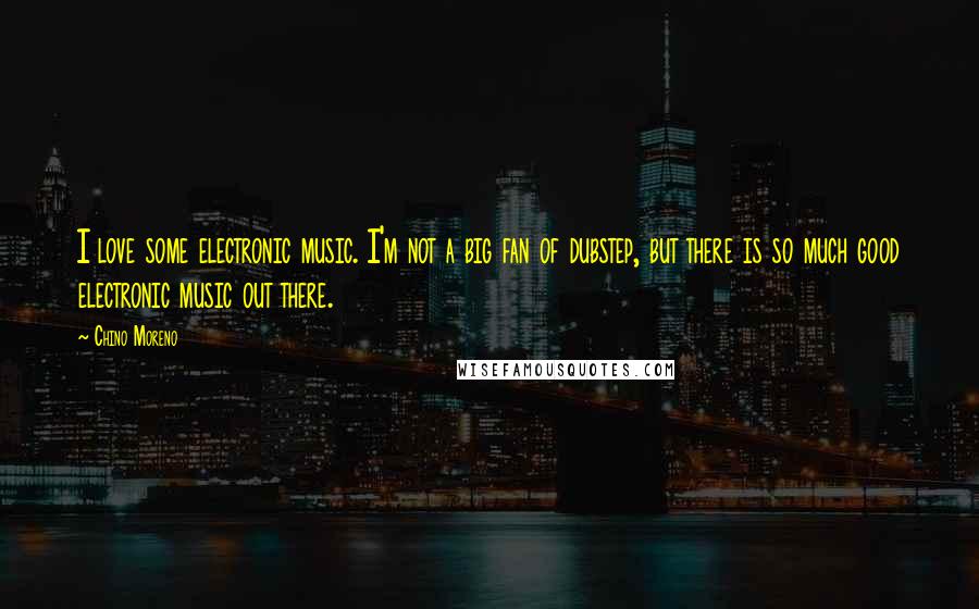 Chino Moreno Quotes: I love some electronic music. I'm not a big fan of dubstep, but there is so much good electronic music out there.