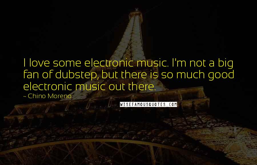 Chino Moreno Quotes: I love some electronic music. I'm not a big fan of dubstep, but there is so much good electronic music out there.