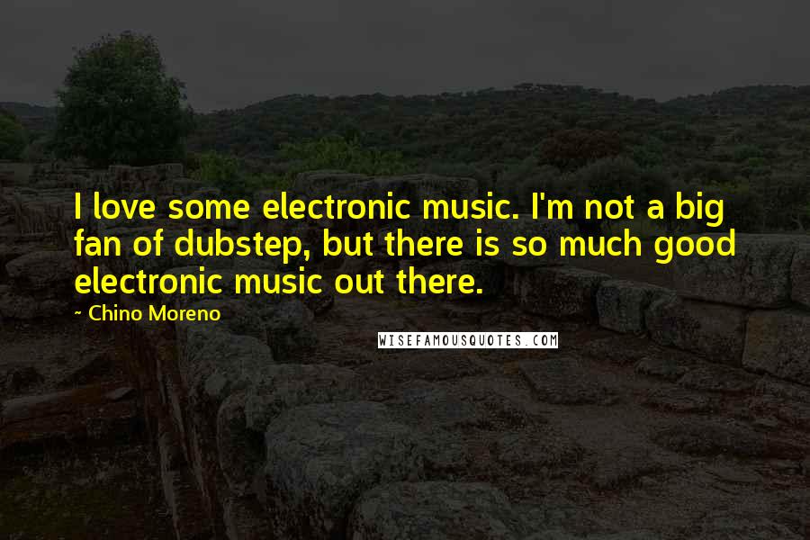 Chino Moreno Quotes: I love some electronic music. I'm not a big fan of dubstep, but there is so much good electronic music out there.