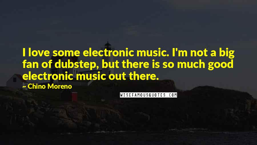 Chino Moreno Quotes: I love some electronic music. I'm not a big fan of dubstep, but there is so much good electronic music out there.