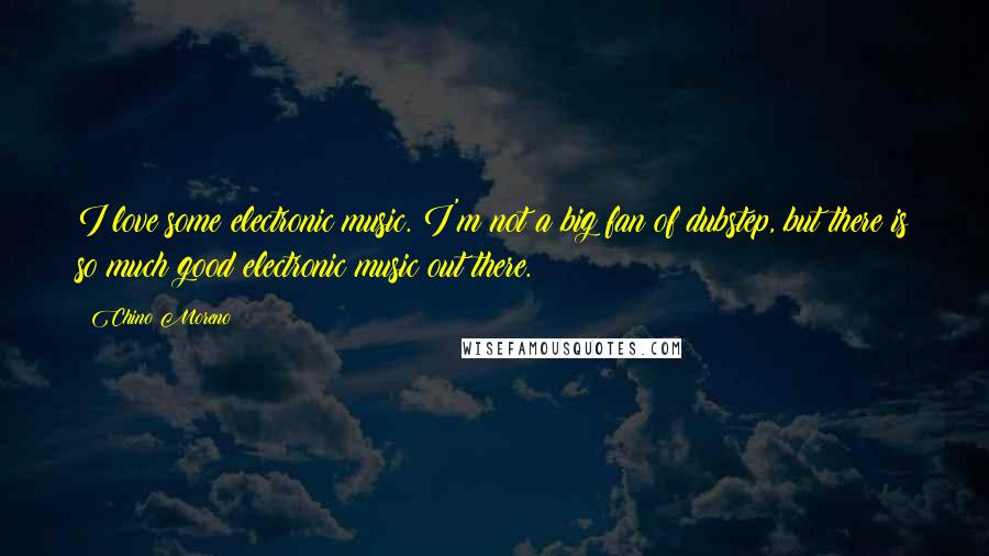 Chino Moreno Quotes: I love some electronic music. I'm not a big fan of dubstep, but there is so much good electronic music out there.