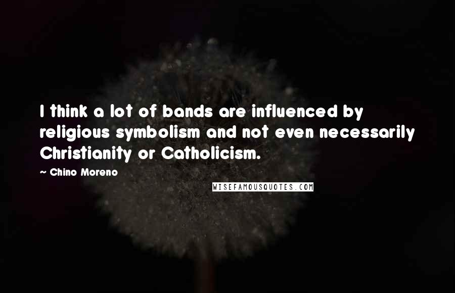 Chino Moreno Quotes: I think a lot of bands are influenced by religious symbolism and not even necessarily Christianity or Catholicism.