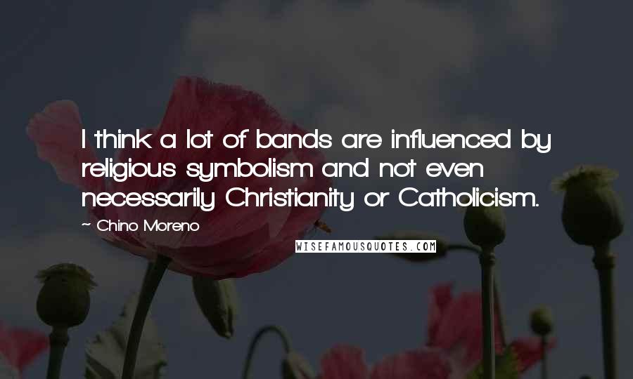 Chino Moreno Quotes: I think a lot of bands are influenced by religious symbolism and not even necessarily Christianity or Catholicism.